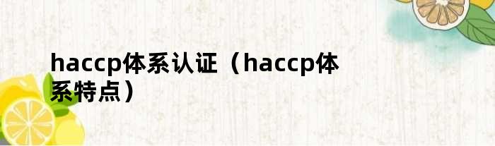 haccp体系认证（haccp体系特点）